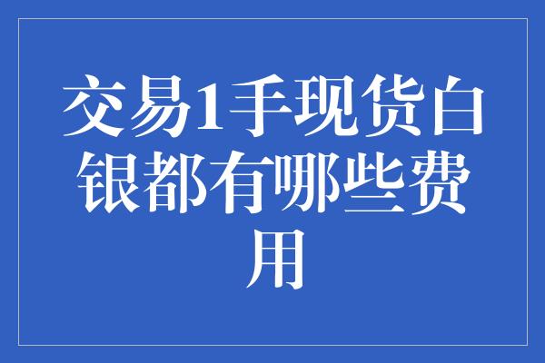 交易1手现货白银都有哪些费用