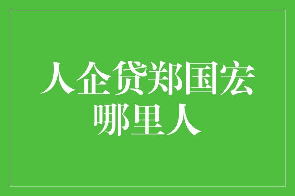 人企贷郑国宏哪里人