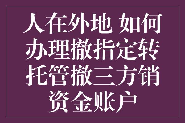 人在外地 如何办理撤指定转托管撤三方销资金账户