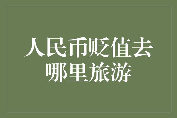 人民币贬值去哪里旅游