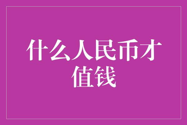 什么人民币才值钱