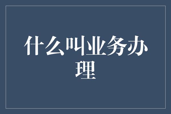 什么叫业务办理