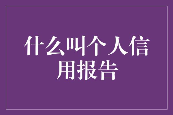 什么叫个人信用报告