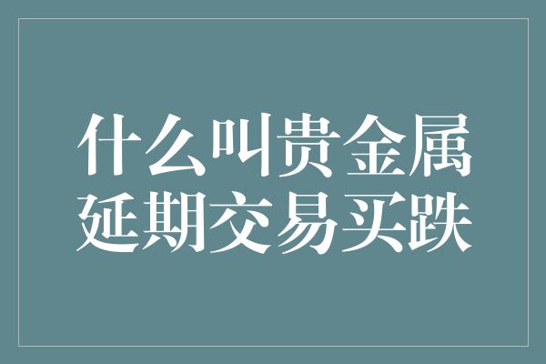 什么叫贵金属延期交易买跌