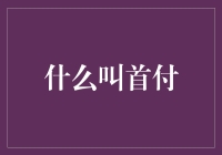 什么是首付：购房第一步的深度解析