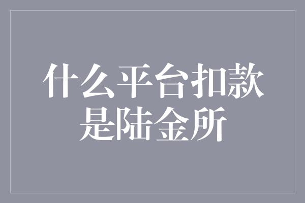 什么平台扣款是陆金所