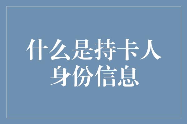 什么是持卡人身份信息