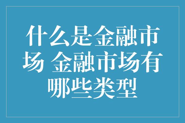 什么是金融市场 金融市场有哪些类型