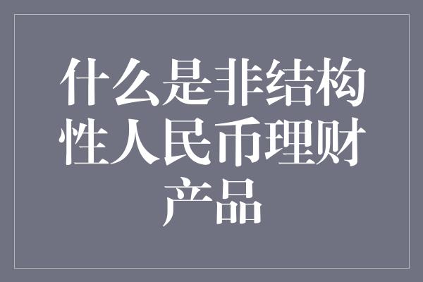 什么是非结构性人民币理财产品