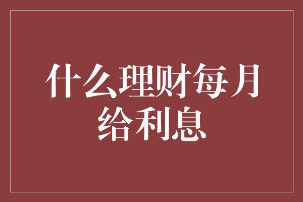 什么理财每月给利息