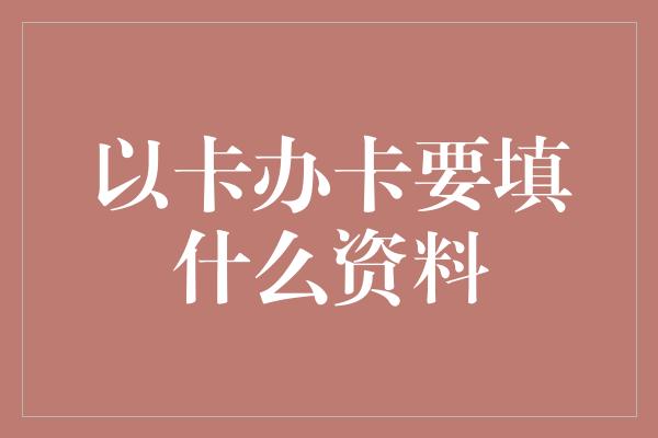 以卡办卡要填什么资料