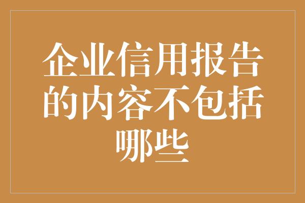 企业信用报告的内容不包括哪些