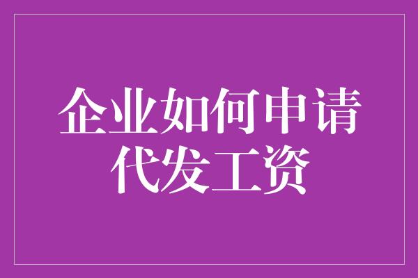 企业如何申请代发工资