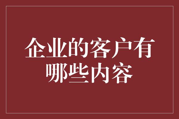 企业的客户有哪些内容