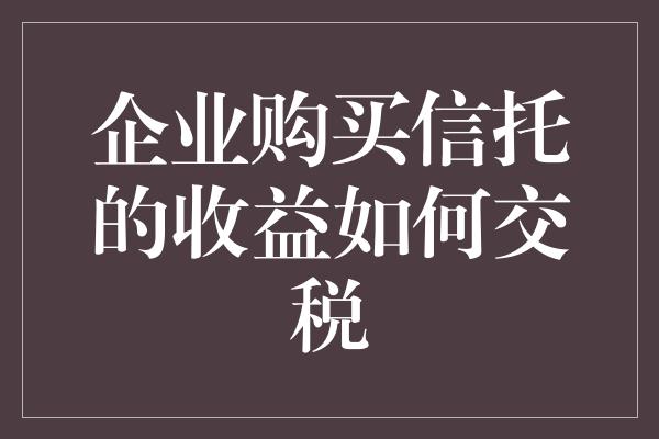 企业购买信托的收益如何交税