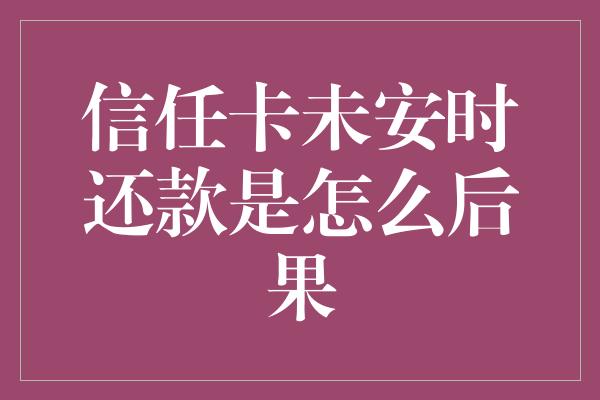 信任卡未安时还款是怎么后果