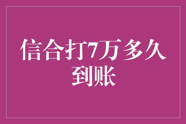 信合打7万多久到账