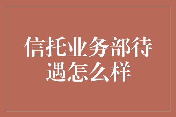 信托业务部待遇怎么样