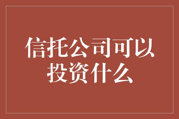 信托公司可以投资什么