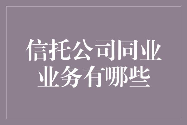 信托公司同业业务有哪些