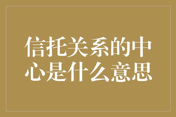 信托关系的中心是什么意思