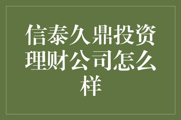 信泰久鼎投资理财公司怎么样