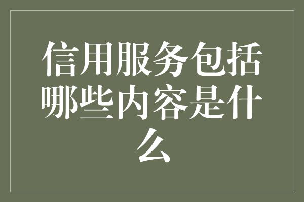 信用服务包括哪些内容是什么