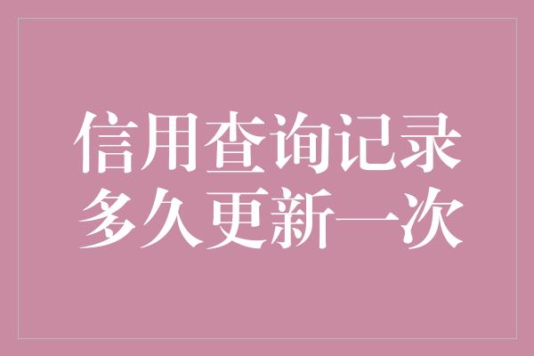 信用查询记录多久更新一次