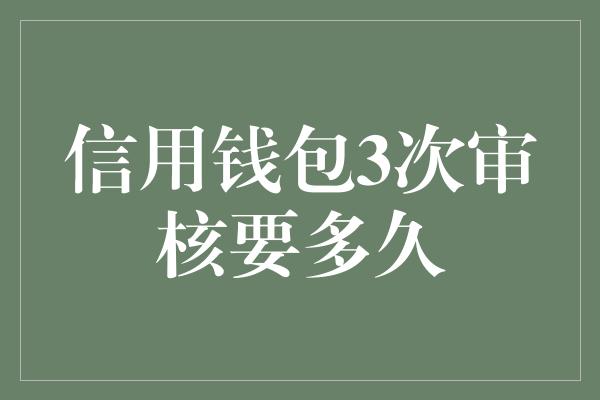 信用钱包3次审核要多久