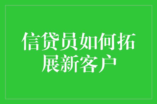 信贷员如何拓展新客户