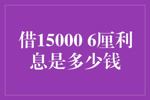 借15000 6厘利息是多少钱