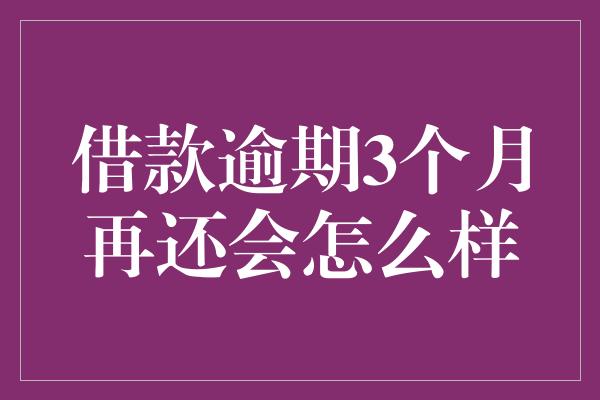 借款逾期3个月再还会怎么样