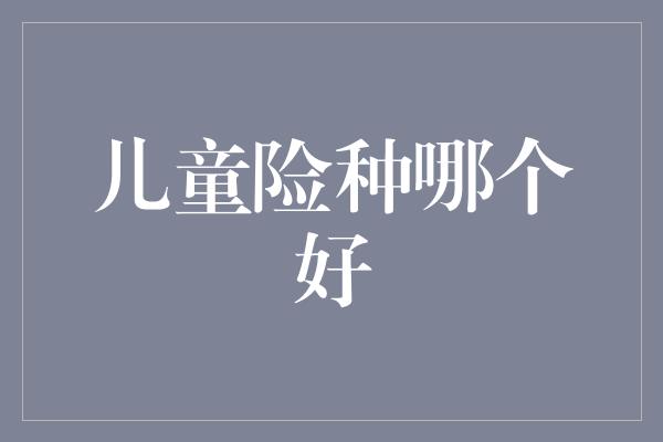 儿童险种哪个好