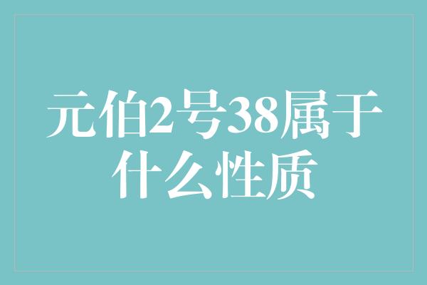 元伯2号38属于什么性质