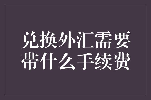 兑换外汇需要带什么手续费