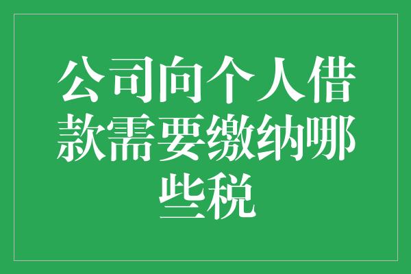 公司向个人借款需要缴纳哪些税