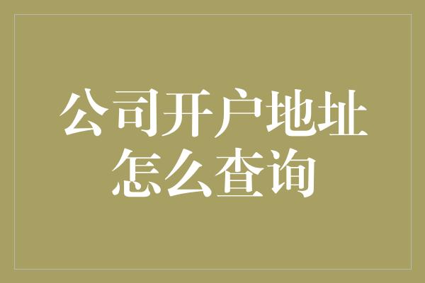 公司开户地址怎么查询