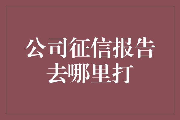 公司征信报告去哪里打