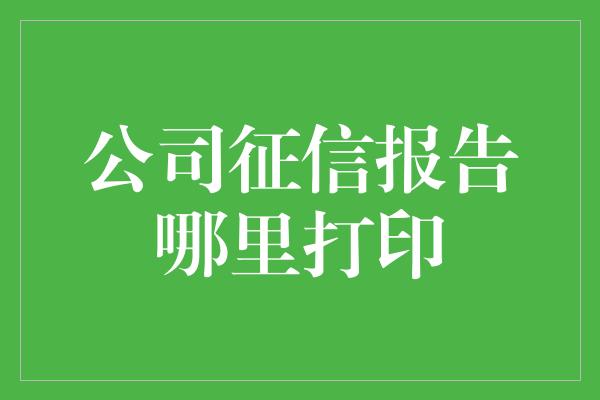 公司征信报告哪里打印