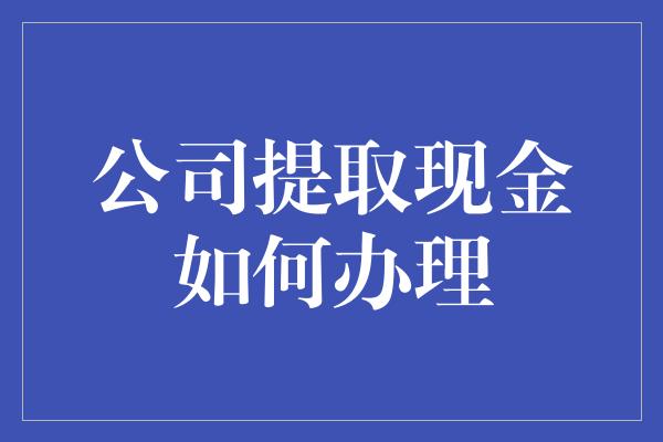 公司提取现金如何办理