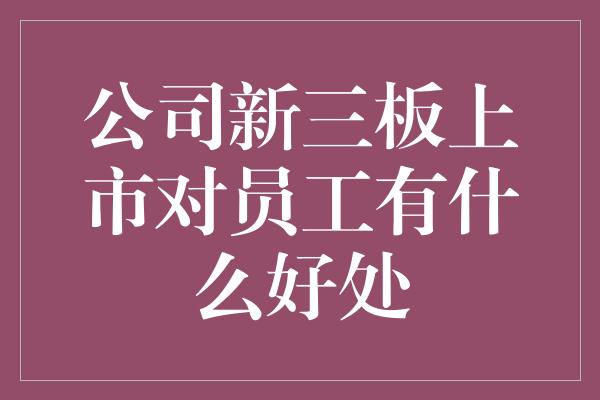 公司新三板上市对员工有什么好处