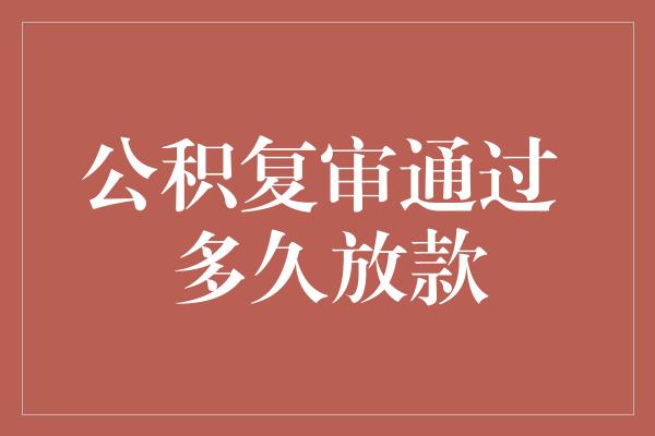 公积复审通过 多久放款