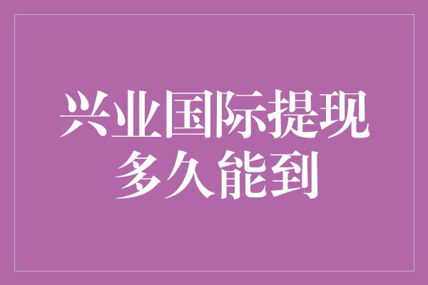 兴业国际提现多久能到