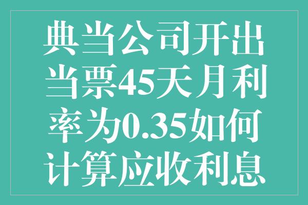 典当公司开出当票45天月利率为0.35如何计算应收利息