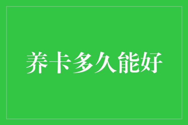 养卡多久能好