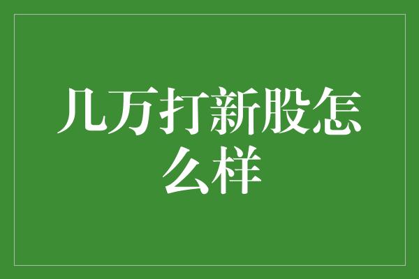 几万打新股怎么样