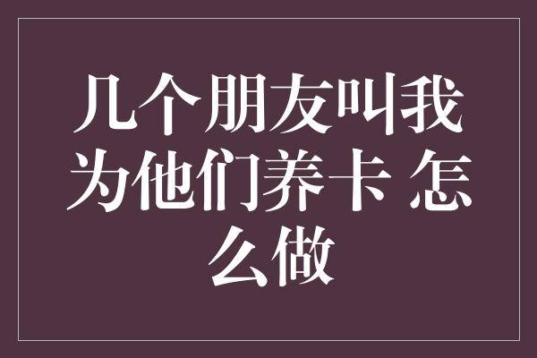 几个朋友叫我为他们养卡 怎么做