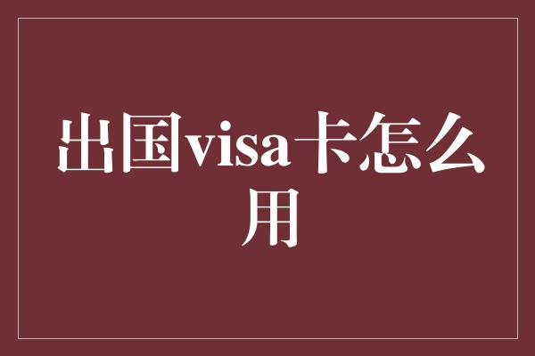 出国visa卡怎么用