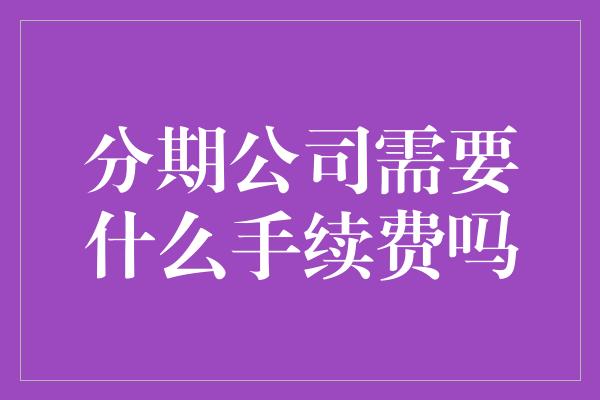 分期公司需要什么手续费吗