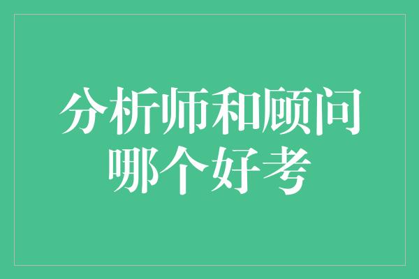 分析师和顾问哪个好考